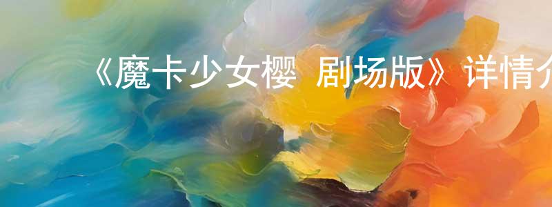 ﻿曹云萍发布﻿《魔卡少女樱 剧场版》详情介绍_魔卡少女樱 剧场版已完结在线观看_魔卡少女樱 剧场版迅雷下载_动漫剧场
